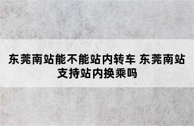 东莞南站能不能站内转车 东莞南站支持站内换乘吗